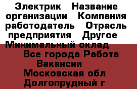 Электрик › Название организации ­ Компания-работодатель › Отрасль предприятия ­ Другое › Минимальный оклад ­ 8 000 - Все города Работа » Вакансии   . Московская обл.,Долгопрудный г.